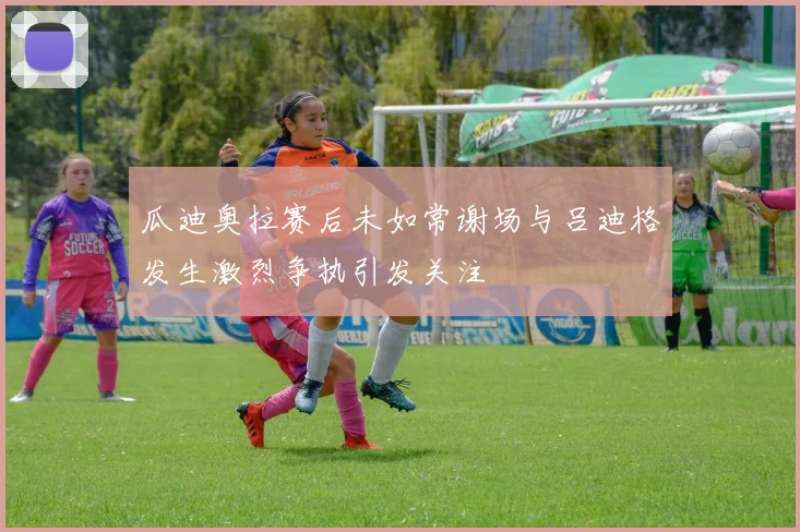 瓜迪奥拉赛后未如常谢场与吕迪格发生激烈争执引发关注