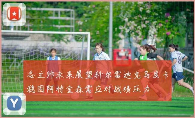 各主帅未来展望科尔雷迪克乌度卡稳固阿特金森需应对战绩压力