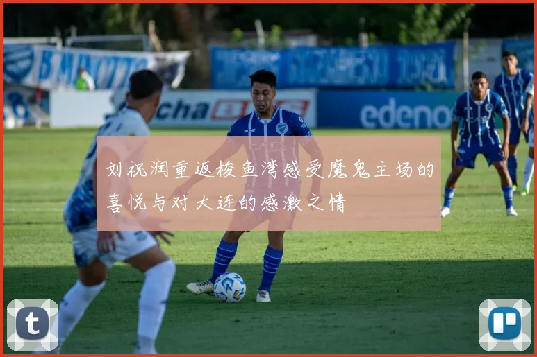 刘祝润重返梭鱼湾感受魔鬼主场的喜悦与对大连的感激之情