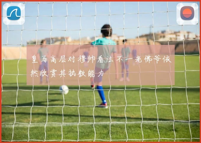 皇马高层对穆帅看法不一老佛爷依然欣赏其执教能力