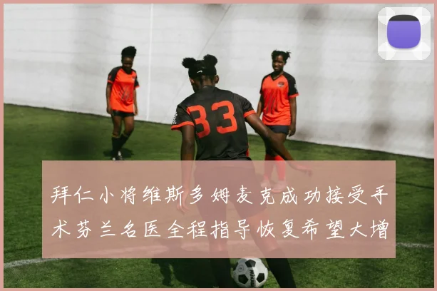 拜仁小将维斯多姆麦克成功接受手术芬兰名医全程指导恢复希望大增