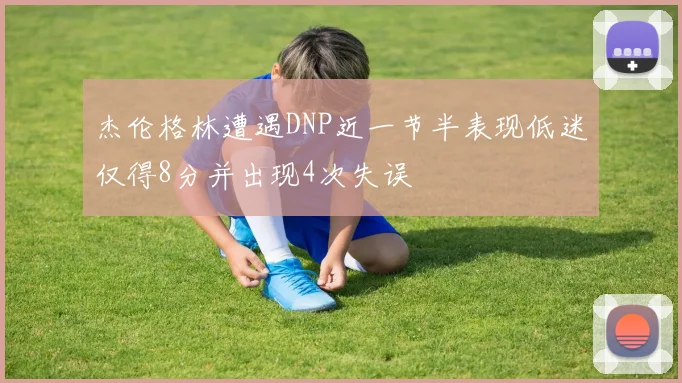 杰伦格林遭遇DNP近一节半表现低迷仅得8分并出现4次失误