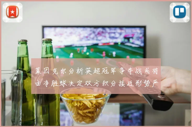 莱因克尔分析英超冠军争夺战或将由净胜球决定双方积分接近形势严峻