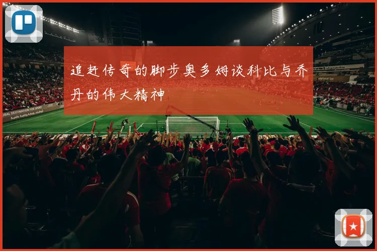 追赶传奇的脚步奥多姆谈科比与乔丹的伟大精神