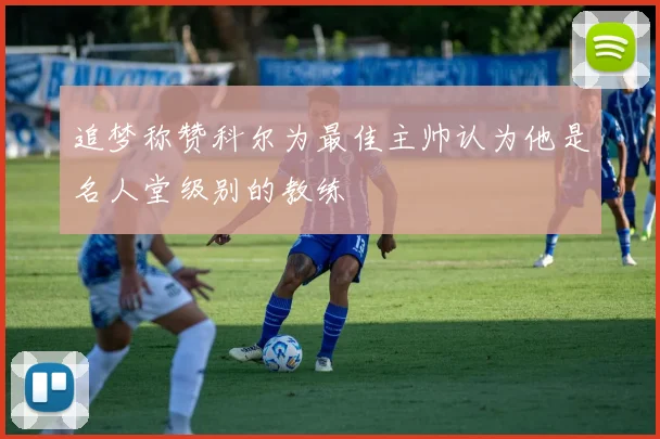 追梦称赞科尔为最佳主帅认为他是名人堂级别的教练