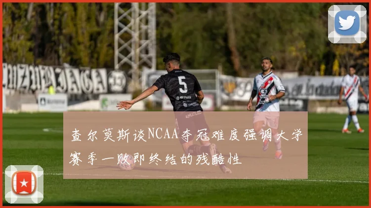 查尔莫斯谈NCAA夺冠难度强调大学赛季一败即终结的残酷性