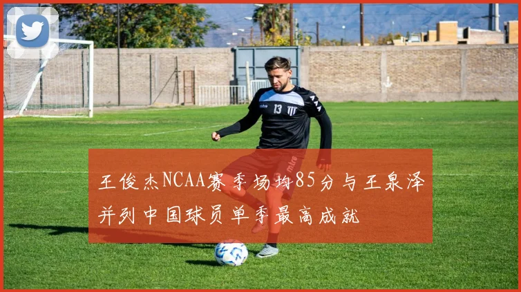 王俊杰NCAA赛季场均85分与王泉泽并列中国球员单季最高成就