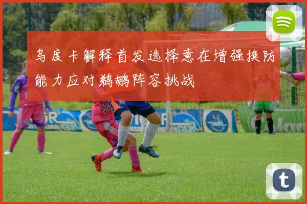 乌度卡解释首发选择意在增强换防能力应对鹈鹕阵容挑战