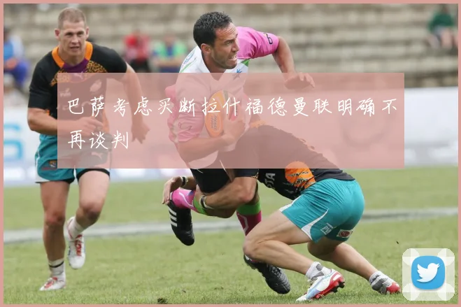 巴萨考虑买断拉什福德曼联明确不再谈判