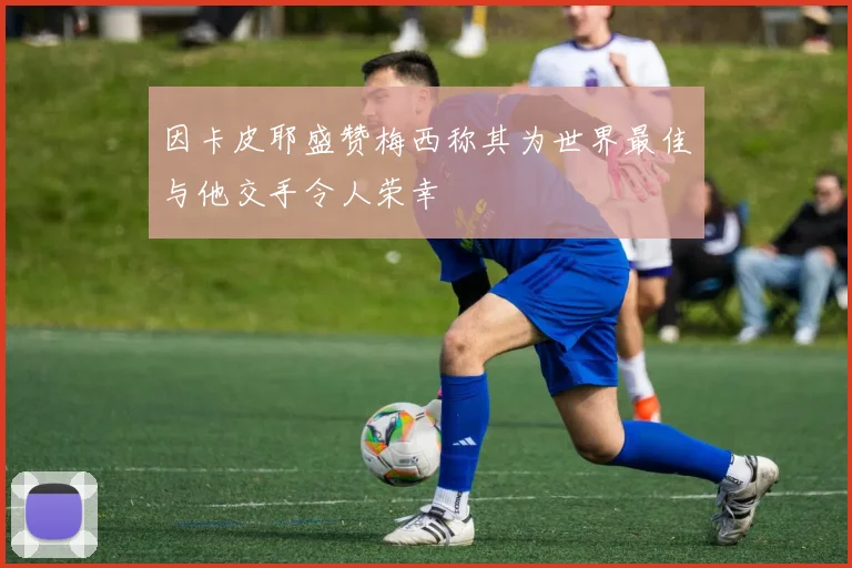 因卡皮耶盛赞梅西称其为世界最佳与他交手令人荣幸