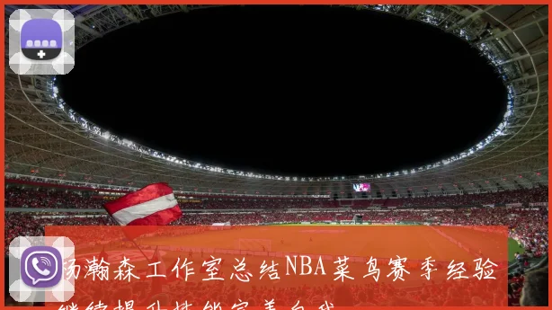 杨瀚森工作室总结NBA菜鸟赛季经验继续提升技能完善自我