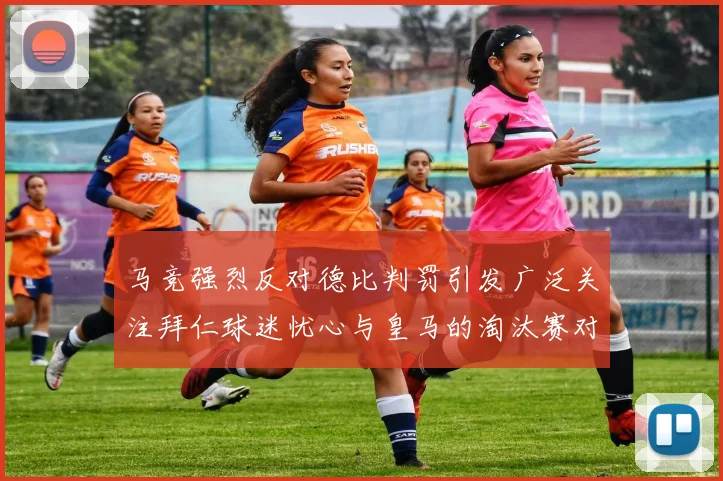 马竞强烈反对德比判罚引发广泛关注拜仁球迷忧心与皇马的淘汰赛对决