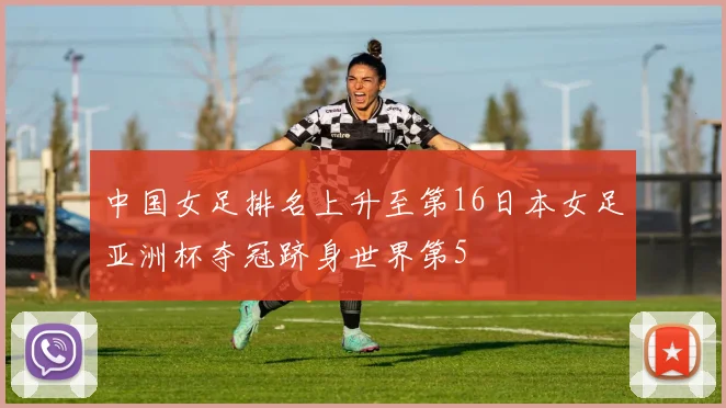 中国女足排名上升至第16日本女足亚洲杯夺冠跻身世界第5