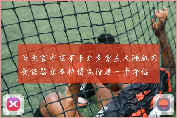马竞官方宣布卡尔多索左大腿肌肉受伤瑟尔洛特情况待进一步评估
