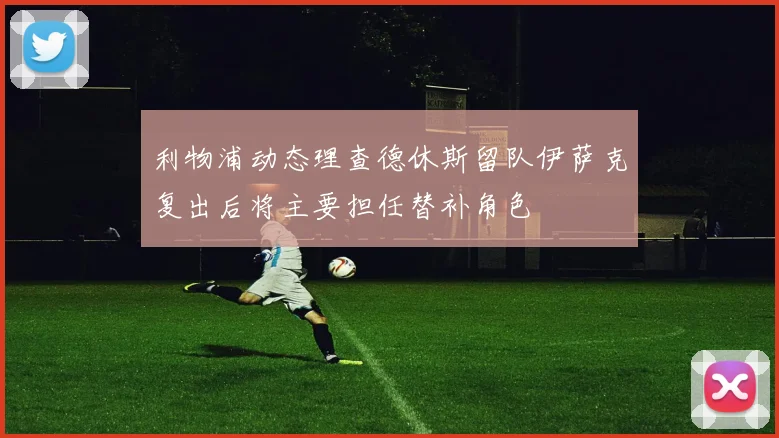 利物浦动态理查德休斯留队伊萨克复出后将主要担任替补角色