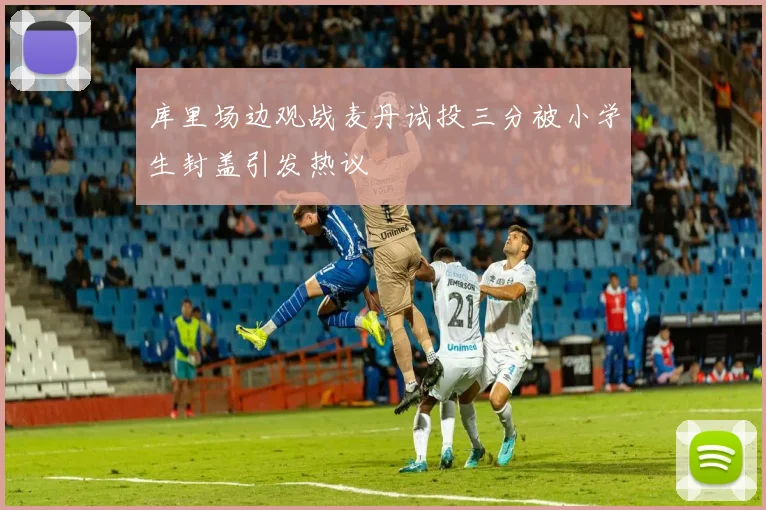 库里场边观战麦丹试投三分被小学生封盖引发热议