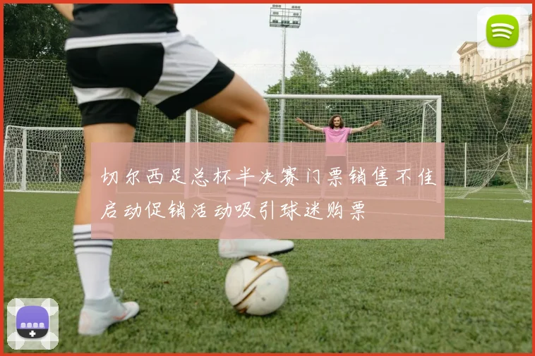 切尔西足总杯半决赛门票销售不佳启动促销活动吸引球迷购票