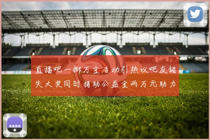 直播吧一掷万金活动引热议吧友错失大奖同时捐助公益金两万元助力社会发展