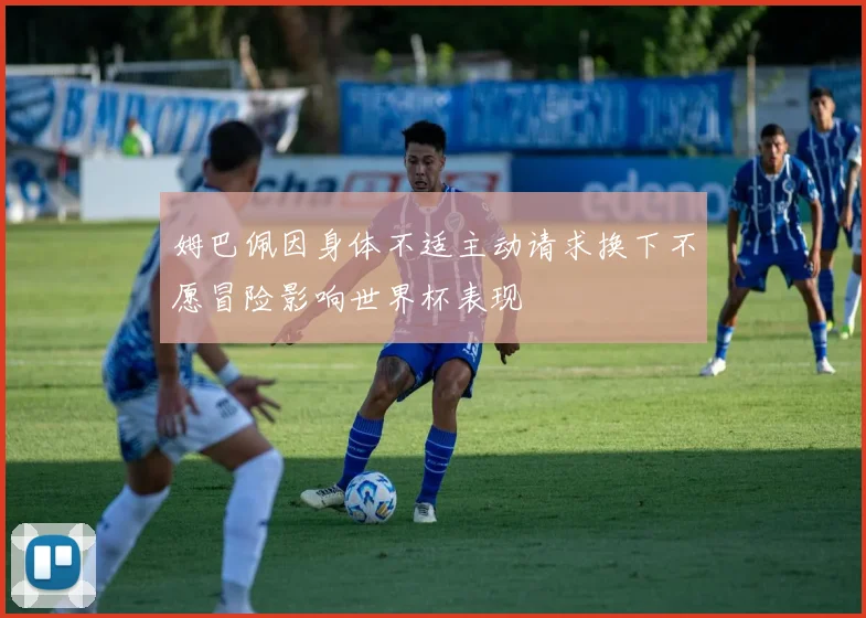 姆巴佩因身体不适主动请求换下不愿冒险影响世界杯表现