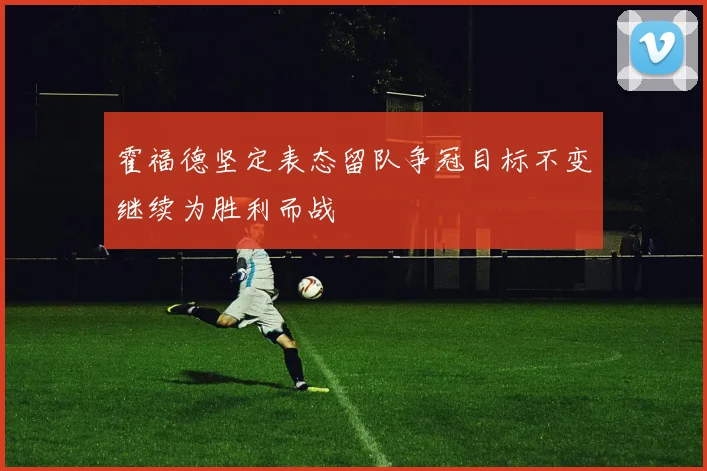 霍福德坚定表态留队争冠目标不变继续为胜利而战